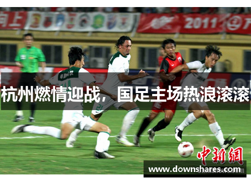 杭州燃情迎战，国足主场热浪滚滚