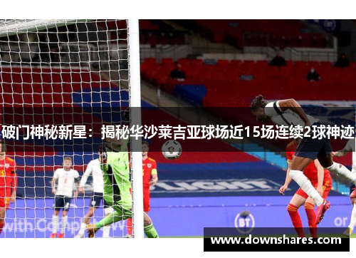 破门神秘新星：揭秘华沙莱吉亚球场近15场连续2球神迹