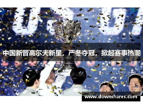 中国新晋高尔夫新星，严冬夺冠，掀起赛事热潮